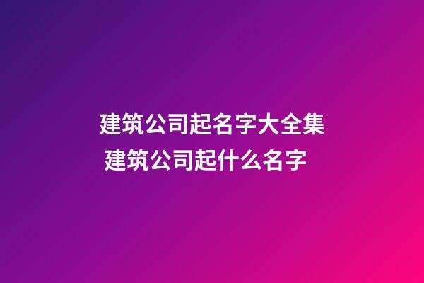建筑公司起名字大全集 建筑公司起什么名字-第1張-公司起名-玄機派